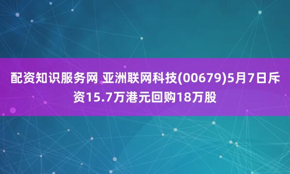 配资知识服务网 亚洲联网科技(00679)5月7日斥资15.7万港元回购18万股