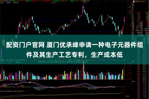 配资门户官网 厦门优承峰申请一种电子元器件组件及其生产工艺专利，生产成本低