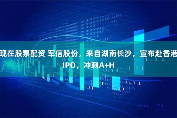 现在股票配资 军信股份，来自湖南长沙，宣布赴香港IPO，冲刺A+H