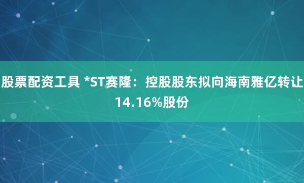股票配资工具 *ST赛隆：控股股东拟向海南雅亿转让14.16%股份