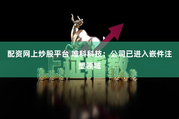 配资网上炒股平台 唯科科技：公司已进入嵌件注塑领域