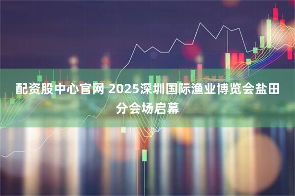 配资股中心官网 2025深圳国际渔业博览会盐田分会场启幕