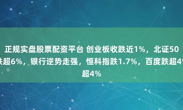 正规实盘股票配资平台 创业板收跌近1%，北证50跌超6%，银行逆势走强，恒科指跌1.7%，百度跌超4%