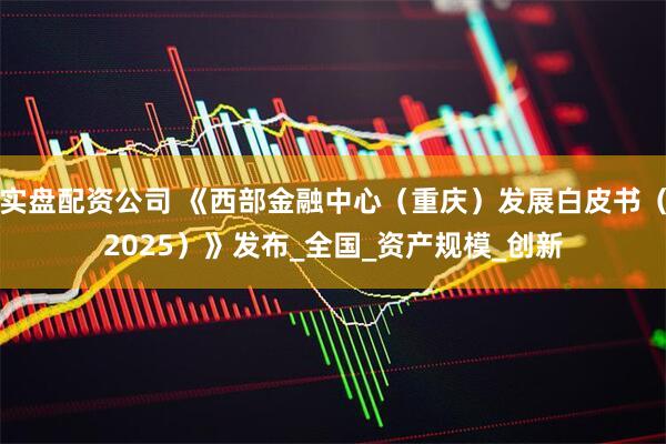 实盘配资公司 《西部金融中心（重庆）发展白皮书（2025）》发布_全国_资产规模_创新