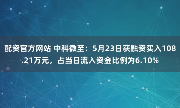 配资官方网站 中科微至：5月23日获融资买入108.21万元，占当日流入资金比例为6.10%
