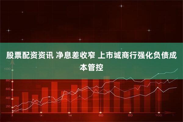 股票配资资讯 净息差收窄 上市城商行强化负债成本管控