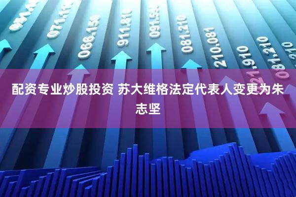 配资专业炒股投资 苏大维格法定代表人变更为朱志坚