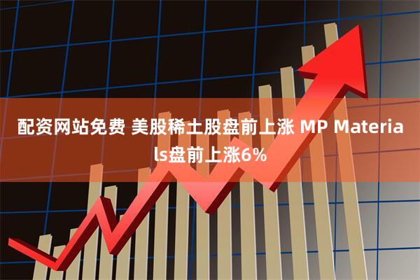 配资网站免费 美股稀土股盘前上涨 MP Materials盘前上涨6%