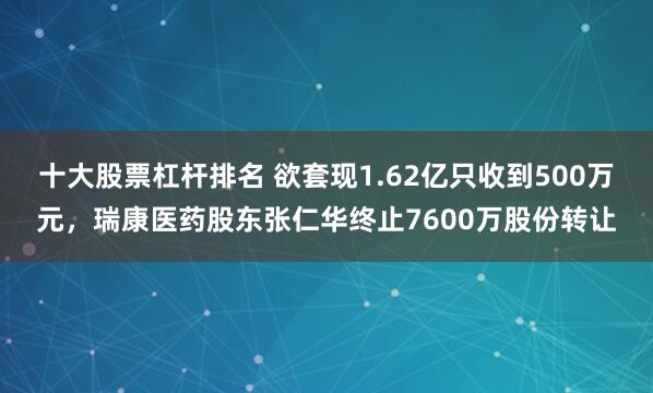 十大股票杠杆排名 欲套现1.62亿只收到500万元，瑞康医药股东张仁华终止7600万股份转让