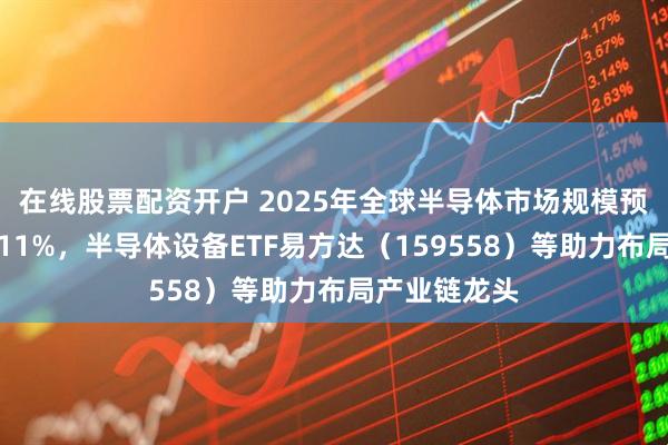 在线股票配资开户 2025年全球半导体市场规模预计同比增长11%，半导体设备ETF易方达（159558）等助力布局产业链龙头