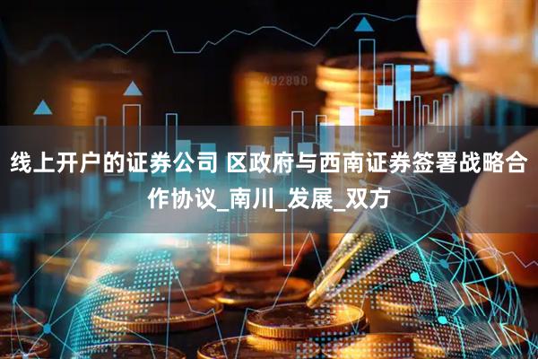 线上开户的证券公司 区政府与西南证券签署战略合作协议_南川_发展_双方