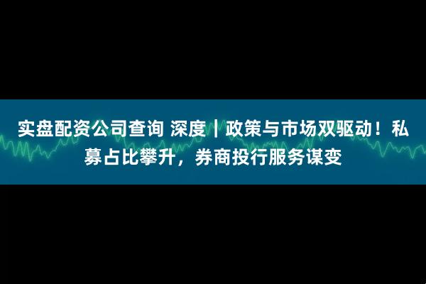实盘配资公司查询 深度｜政策与市场双驱动！私募占比攀升，券商投行服务谋变