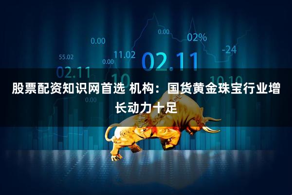 股票配资知识网首选 机构：国货黄金珠宝行业增长动力十足