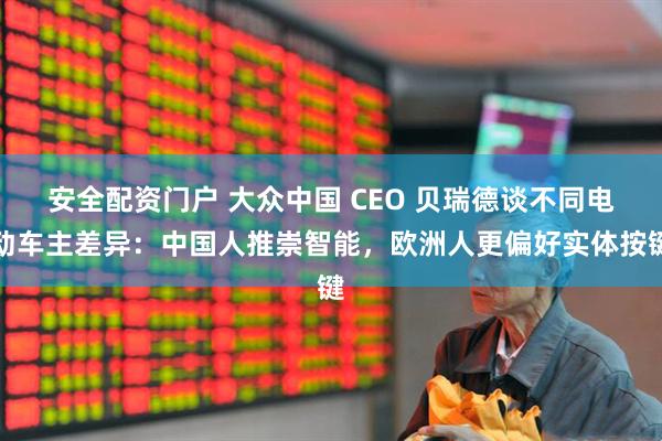 安全配资门户 大众中国 CEO 贝瑞德谈不同电动车主差异：中国人推崇智能，欧洲人更偏好实体按键