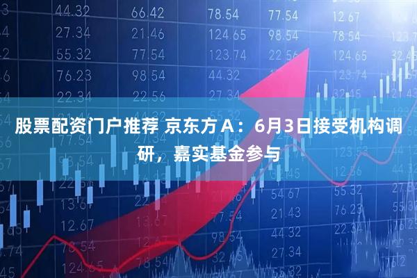 股票配资门户推荐 京东方A:6月3日接受机构调研,嘉实基金参与