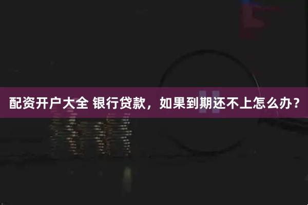 配资开户大全 银行贷款，如果到期还不上怎么办？