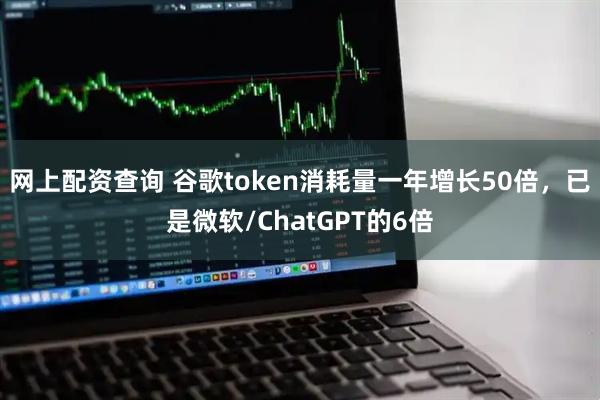 网上配资查询 谷歌token消耗量一年增长50倍，已是微软/ChatGPT的6倍