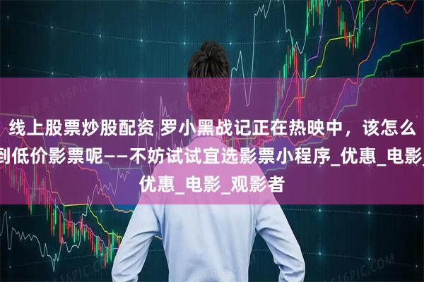 线上股票炒股配资 罗小黑战记正在热映中，该怎么才能买到低价影票呢——不妨试试宜选影票小程序_优惠_电影_观影者