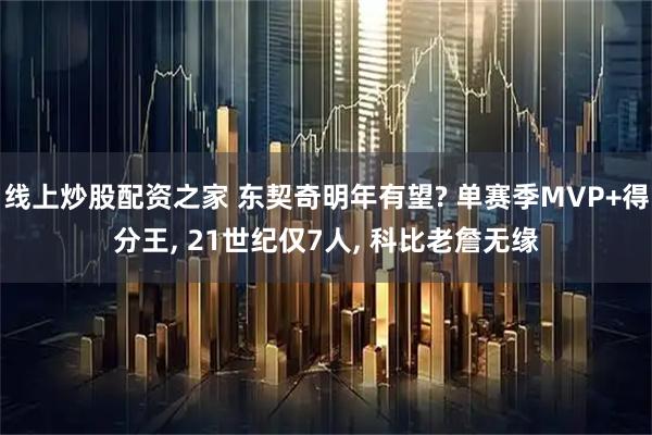 线上炒股配资之家 东契奇明年有望? 单赛季MVP+得分王, 21世纪仅7人, 科比老詹无缘