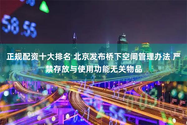 正规配资十大排名 北京发布桥下空间管理办法 严禁存放与使用功能无关物品