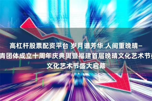 高杠杆股票配资平台 岁月谱芳华 人间重晚晴——福州知青团体成立十周年庆典周暨福建首届晚晴文化艺术节盛大启幕