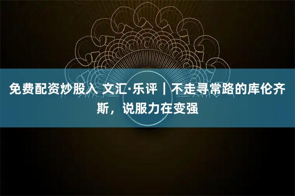 免费配资炒股入 文汇·乐评｜不走寻常路的库伦齐斯，说服力在变强