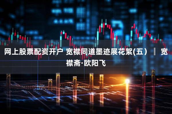 网上股票配资开户 宽襟同道墨迹展花絮(五）║ 宽襟斋·欧阳飞